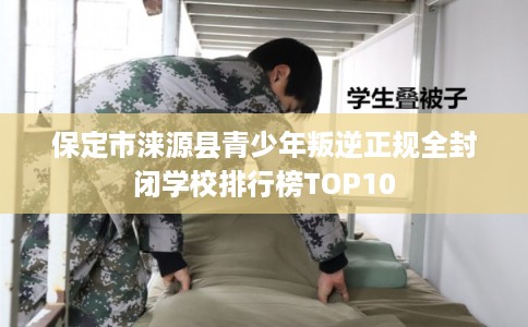 保定市涞源县青少年叛逆正规全封闭学校排行榜TOP10 保定市涞源县青少年叛逆正规全封闭学校排行榜TOP10