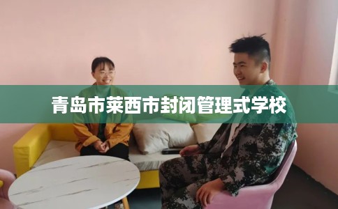 青岛市莱西市封闭管理式学校 青岛市莱西市封闭管理式学校