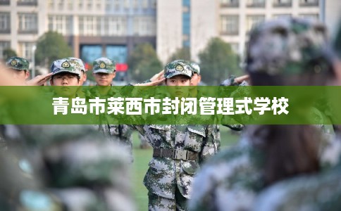 青岛市莱西市封闭管理式学校 青岛市莱西市封闭管理式学校