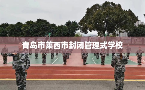 青岛市莱西市封闭管理式学校 青岛市莱西市封闭管理式学校