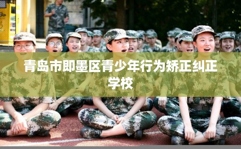 青岛市即墨区青少年行为矫正纠正学校