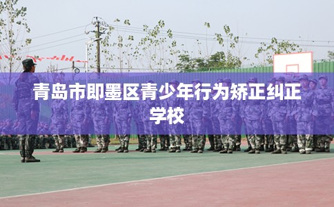 青岛市即墨区青少年行为矫正纠正学校