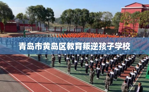 青岛市黄岛区教育叛逆孩子学校 青岛市黄岛区教育叛逆孩子学校