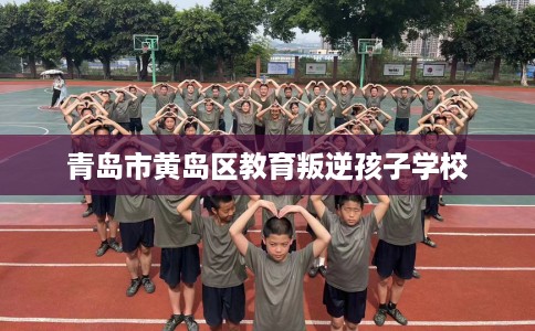 青岛市黄岛区教育叛逆孩子学校 青岛市黄岛区教育叛逆孩子学校