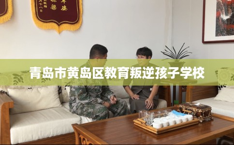 青岛市黄岛区教育叛逆孩子学校 青岛市黄岛区教育叛逆孩子学校