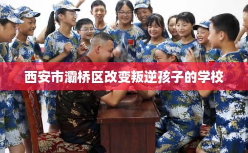 西安市灞桥区改变叛逆孩子的学校