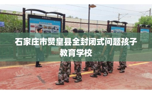 石家庄市赞皇县全封闭式问题孩子教育学校