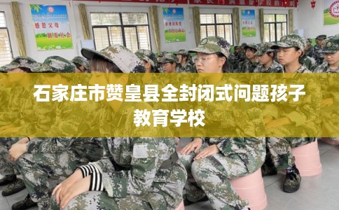 石家庄市赞皇县全封闭式问题孩子教育学校