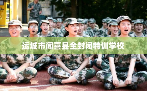 运城市闻喜县全封闭特训学校