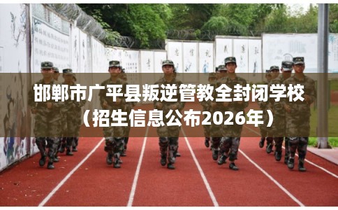 邯郸市广平县叛逆管教全封闭学校(招生信息公布2026年) 邯郸市广平县叛逆管教全封闭学校(招生信息公布2026年)
