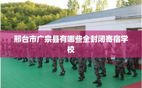邢台市广宗县有哪些全封闭寄宿学校 邢台市广宗县有哪些全封闭寄宿学校