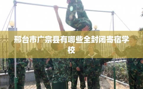 邢台市广宗县有哪些全封闭寄宿学校 邢台市广宗县有哪些全封闭寄宿学校