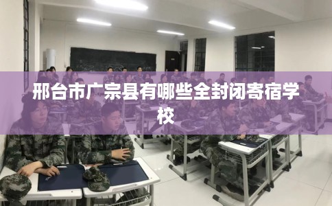 邢台市广宗县有哪些全封闭寄宿学校 邢台市广宗县有哪些全封闭寄宿学校