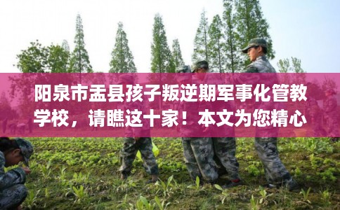 阳泉市盂县孩子叛逆期军事化管教学校,请瞧这十家!本文为您精心筛选! 阳泉市盂县孩子叛逆期军事化管教学校,请瞧这十家!本文为您精心筛选!