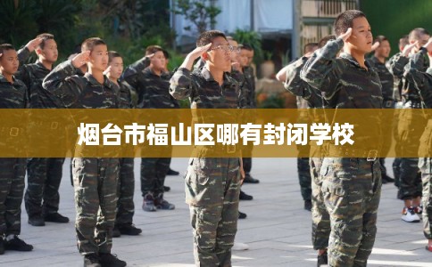 烟台市福山区哪有封闭学校