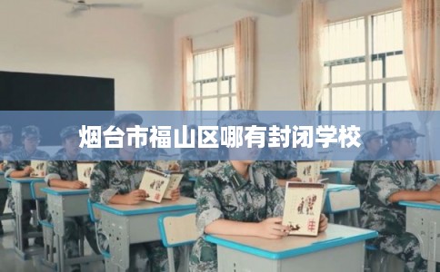 烟台市福山区哪有封闭学校