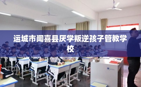 运城市闻喜县厌学叛逆孩子管教学校