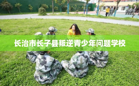 长治市长子县叛逆青少年问题学校 长治市长子县叛逆青少年问题学校