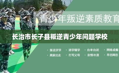 长治市长子县叛逆青少年问题学校 长治市长子县叛逆青少年问题学校