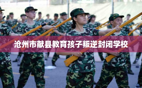 沧州市献县教育孩子叛逆封闭学校