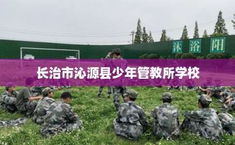 长治市沁源县少年管教所学校 长治市沁源县少年管教所学校