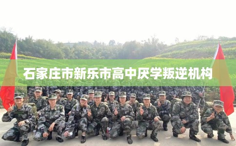石家庄市新乐市高中厌学叛逆机构 石家庄市新乐市高中厌学叛逆机构