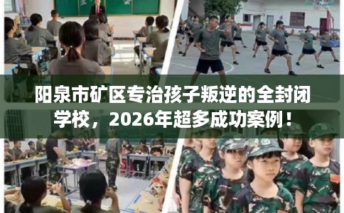 阳泉市矿区专治孩子叛逆的全封闭学校，2026年超多成功案例！