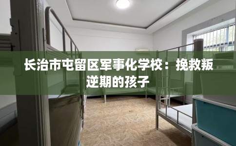 长治市屯留区军事化学校:挽救叛逆期的孩子 长治市屯留区军事化学校:挽救叛逆期的孩子
