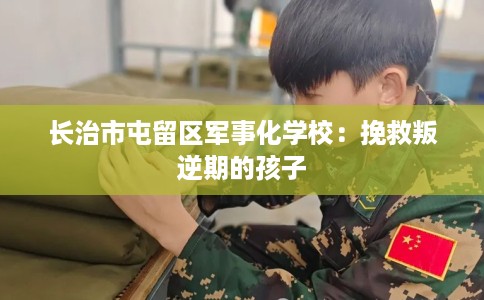 长治市屯留区军事化学校:挽救叛逆期的孩子 长治市屯留区军事化学校:挽救叛逆期的孩子