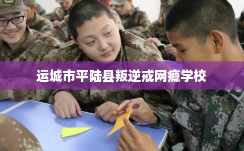 运城市平陆县叛逆戒网瘾学校