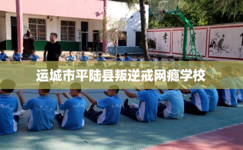 运城市平陆县叛逆戒网瘾学校