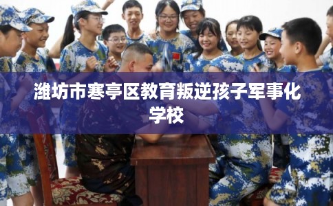 潍坊市寒亭区教育叛逆孩子军事化学校