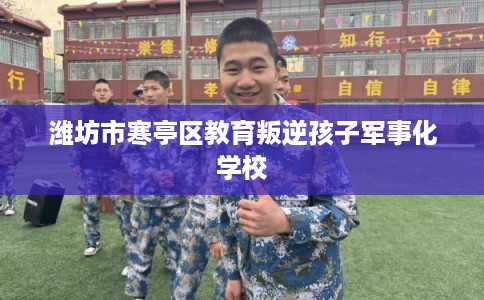 潍坊市寒亭区教育叛逆孩子军事化学校