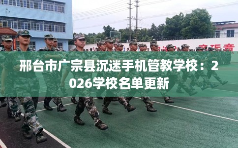 邢台市广宗县沉迷手机管教学校:2026学校名单更新 邢台市广宗县沉迷手机管教学校:2026学校名单更新