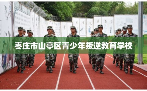 枣庄市山亭区青少年叛逆教育学校 枣庄市山亭区青少年叛逆教育学校
