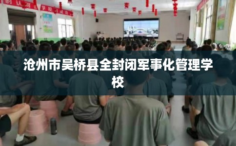 沧州市吴桥县全封闭军事化管理学校