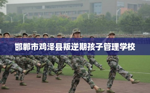 邯郸市鸡泽县叛逆期孩子管理学校