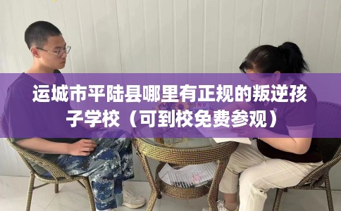 运城市平陆县哪里有正规的叛逆孩子学校(可到校免费参观) 运城市平陆县哪里有正规的叛逆孩子学校(可到校免费参观)