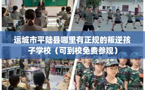 运城市平陆县哪里有正规的叛逆孩子学校（可到校免费参观）