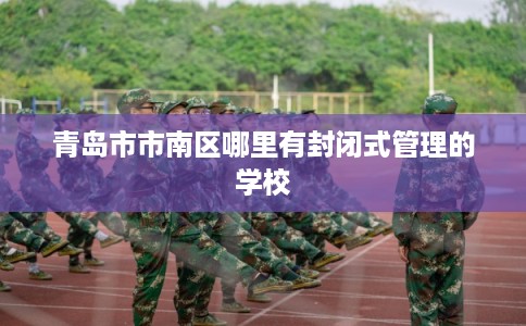 青岛市市南区哪里有封闭式管理的学校