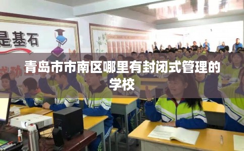 青岛市市南区哪里有封闭式管理的学校