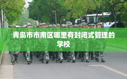 青岛市市南区哪里有封闭式管理的学校