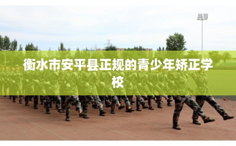 衡水市安平县正规的青少年矫正学校
