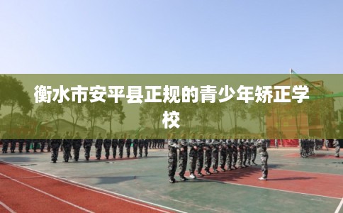 衡水市安平县正规的青少年矫正学校