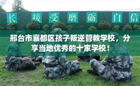 邢台市襄都区孩子叛逆管教学校，分享当地优秀的十家学校！