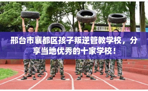 邢台市襄都区孩子叛逆管教学校，分享当地优秀的十家学校！