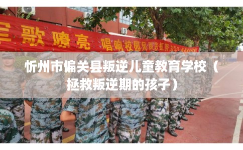 忻州市偏关县叛逆儿童教育学校（拯救叛逆期的孩子）