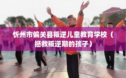 忻州市偏关县叛逆儿童教育学校（拯救叛逆期的孩子）