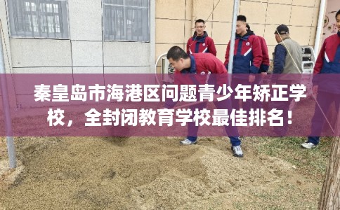 秦皇岛市海港区问题青少年矫正学校，全封闭教育学校最佳排名！