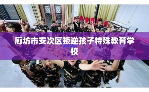 廊坊市安次区叛逆孩子特殊教育学校